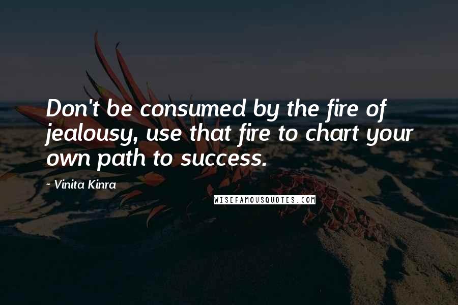 Vinita Kinra Quotes: Don't be consumed by the fire of jealousy, use that fire to chart your own path to success.