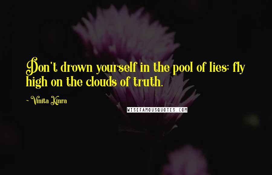 Vinita Kinra Quotes: Don't drown yourself in the pool of lies; fly high on the clouds of truth.