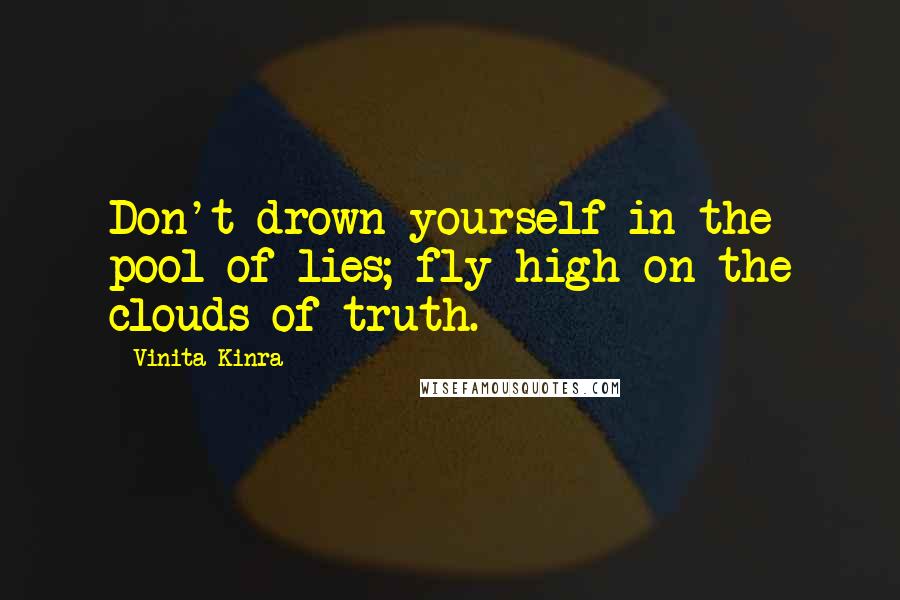 Vinita Kinra Quotes: Don't drown yourself in the pool of lies; fly high on the clouds of truth.