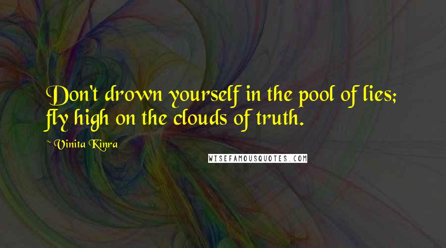 Vinita Kinra Quotes: Don't drown yourself in the pool of lies; fly high on the clouds of truth.