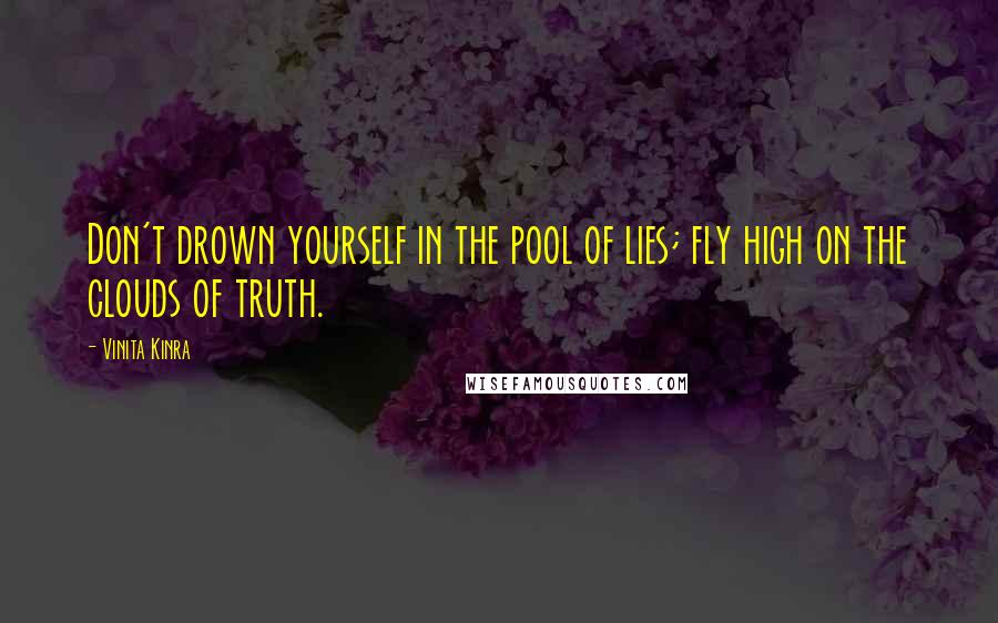 Vinita Kinra Quotes: Don't drown yourself in the pool of lies; fly high on the clouds of truth.