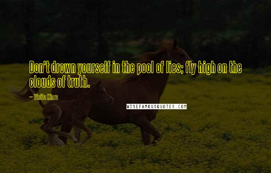 Vinita Kinra Quotes: Don't drown yourself in the pool of lies; fly high on the clouds of truth.