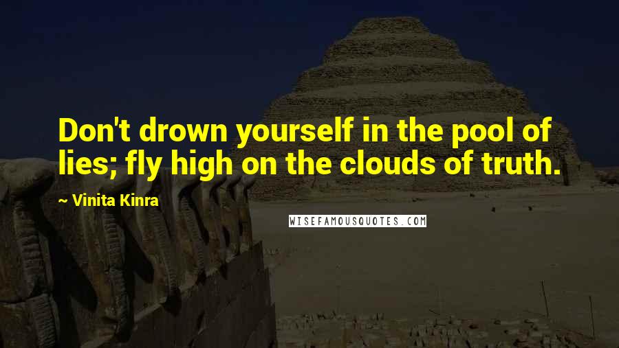 Vinita Kinra Quotes: Don't drown yourself in the pool of lies; fly high on the clouds of truth.
