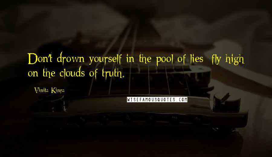 Vinita Kinra Quotes: Don't drown yourself in the pool of lies; fly high on the clouds of truth.