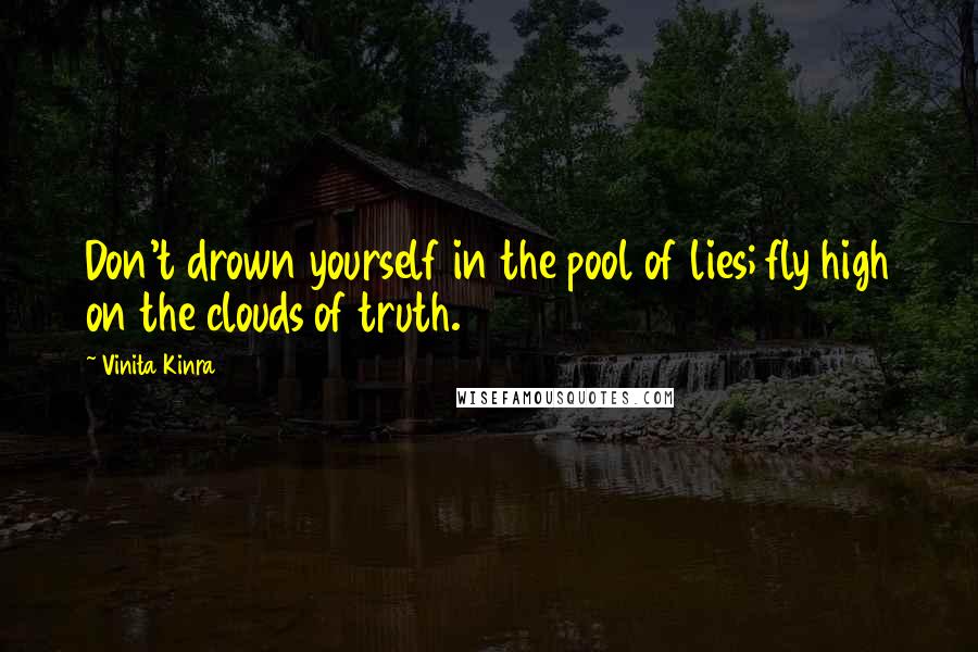 Vinita Kinra Quotes: Don't drown yourself in the pool of lies; fly high on the clouds of truth.
