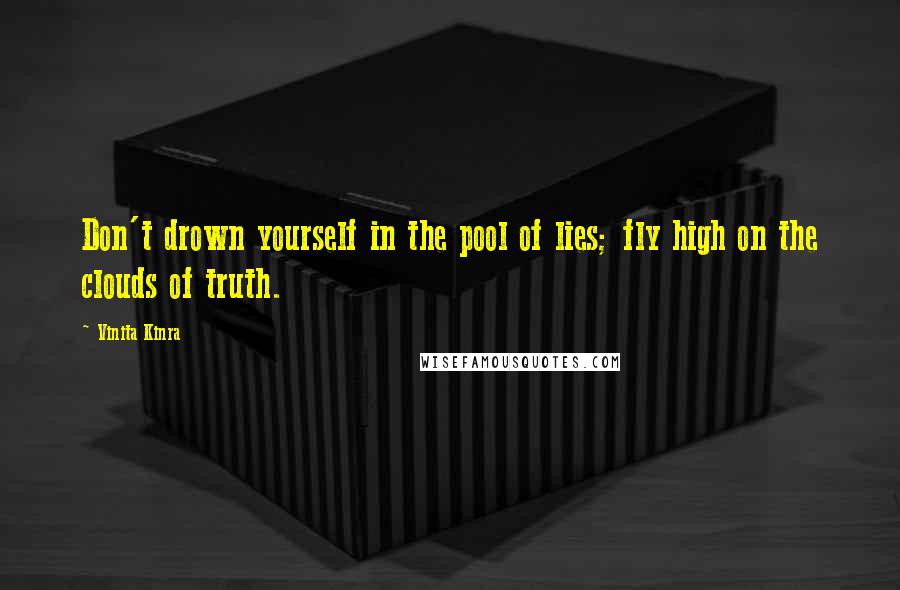 Vinita Kinra Quotes: Don't drown yourself in the pool of lies; fly high on the clouds of truth.