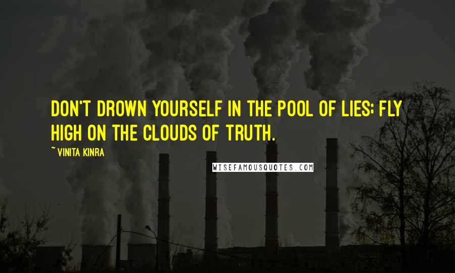 Vinita Kinra Quotes: Don't drown yourself in the pool of lies; fly high on the clouds of truth.