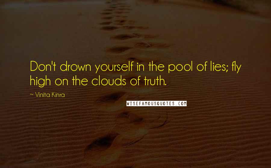 Vinita Kinra Quotes: Don't drown yourself in the pool of lies; fly high on the clouds of truth.