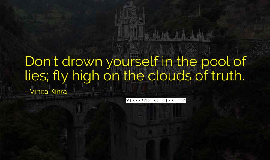 Vinita Kinra Quotes: Don't drown yourself in the pool of lies; fly high on the clouds of truth.