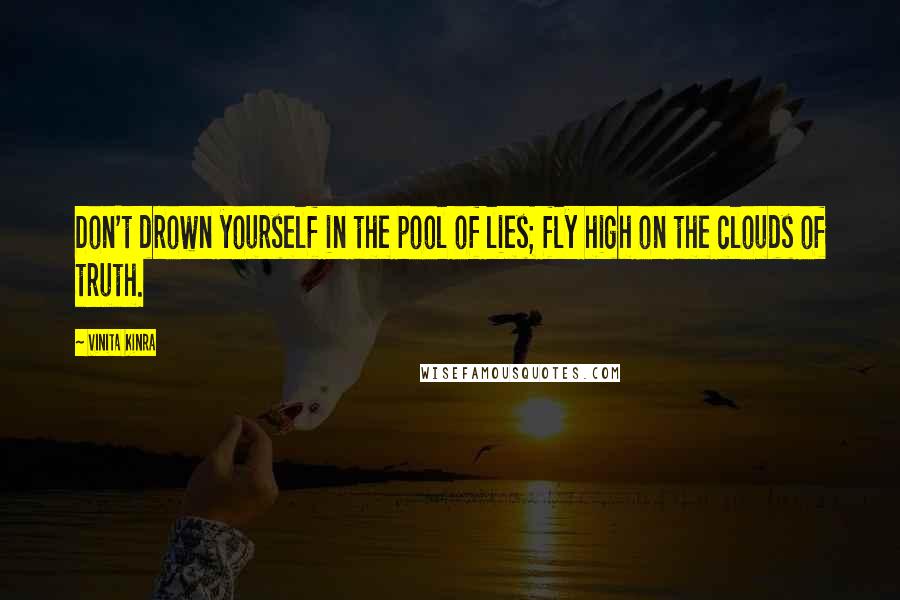 Vinita Kinra Quotes: Don't drown yourself in the pool of lies; fly high on the clouds of truth.