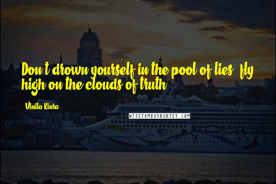 Vinita Kinra Quotes: Don't drown yourself in the pool of lies; fly high on the clouds of truth.