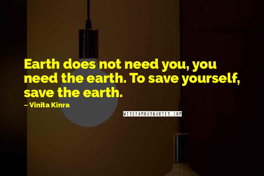 Vinita Kinra Quotes: Earth does not need you, you need the earth. To save yourself, save the earth.