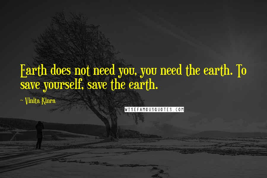 Vinita Kinra Quotes: Earth does not need you, you need the earth. To save yourself, save the earth.