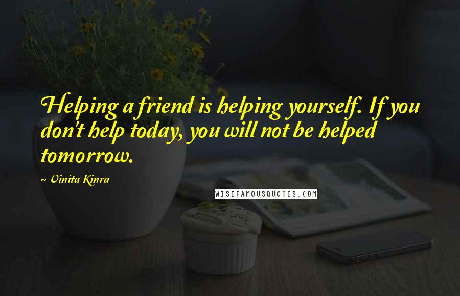 Vinita Kinra Quotes: Helping a friend is helping yourself. If you don't help today, you will not be helped tomorrow.