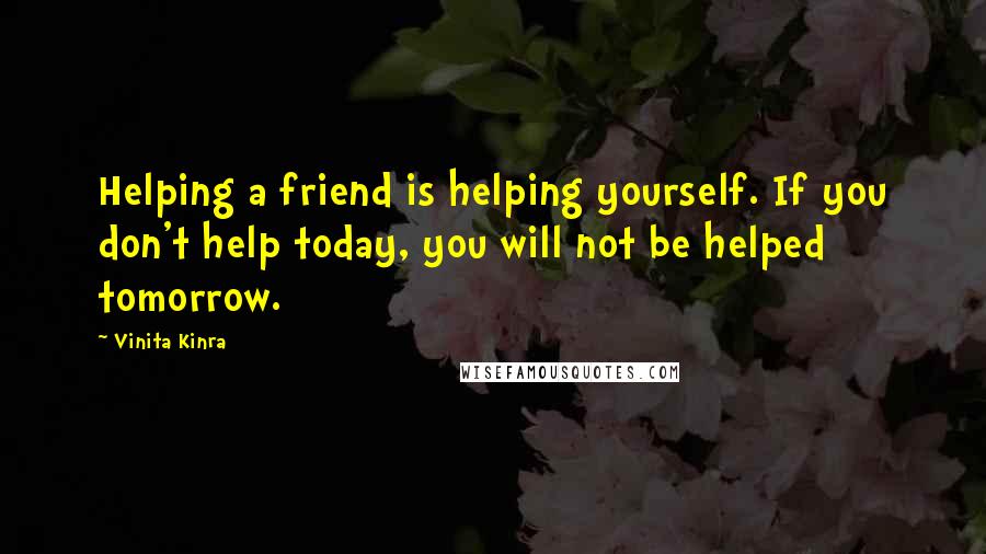 Vinita Kinra Quotes: Helping a friend is helping yourself. If you don't help today, you will not be helped tomorrow.
