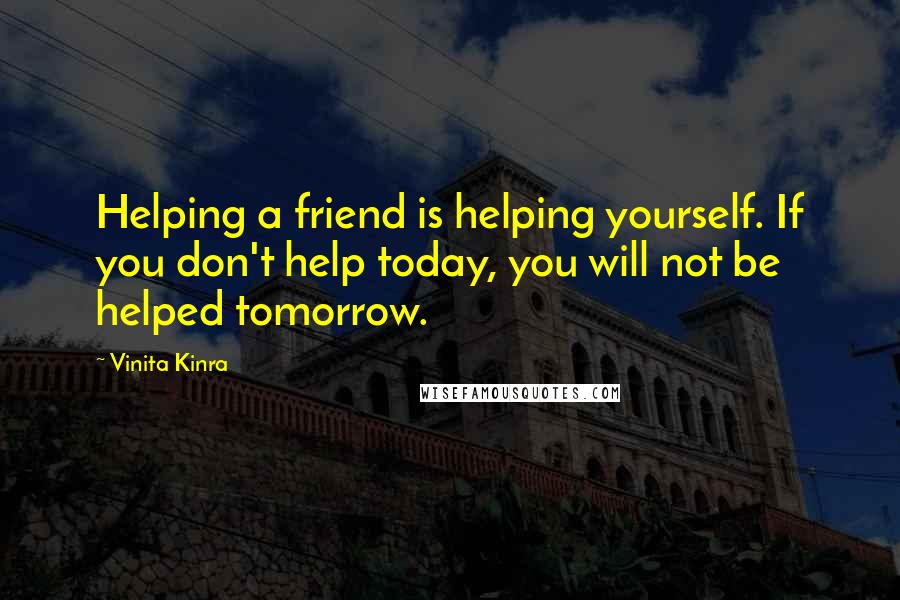 Vinita Kinra Quotes: Helping a friend is helping yourself. If you don't help today, you will not be helped tomorrow.