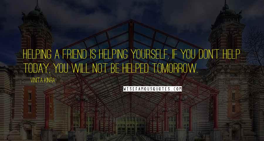 Vinita Kinra Quotes: Helping a friend is helping yourself. If you don't help today, you will not be helped tomorrow.