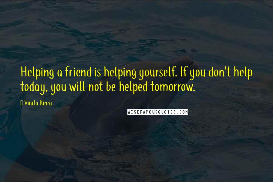 Vinita Kinra Quotes: Helping a friend is helping yourself. If you don't help today, you will not be helped tomorrow.