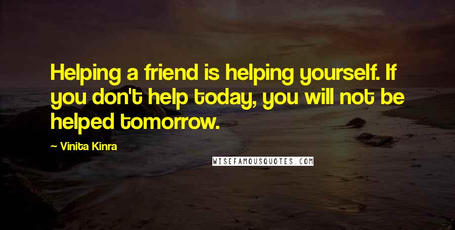 Vinita Kinra Quotes: Helping a friend is helping yourself. If you don't help today, you will not be helped tomorrow.