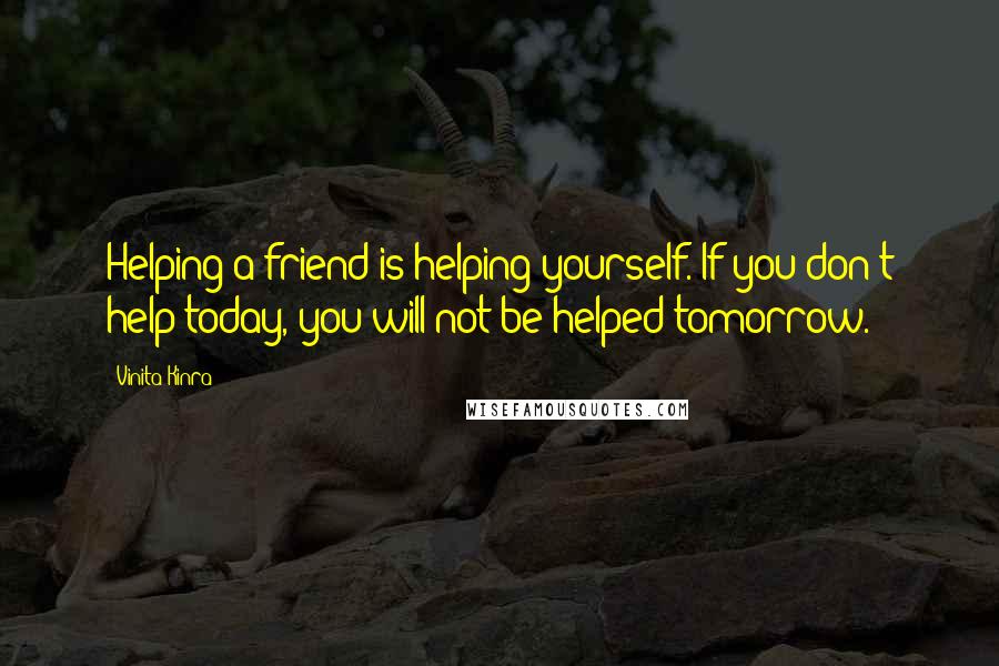 Vinita Kinra Quotes: Helping a friend is helping yourself. If you don't help today, you will not be helped tomorrow.