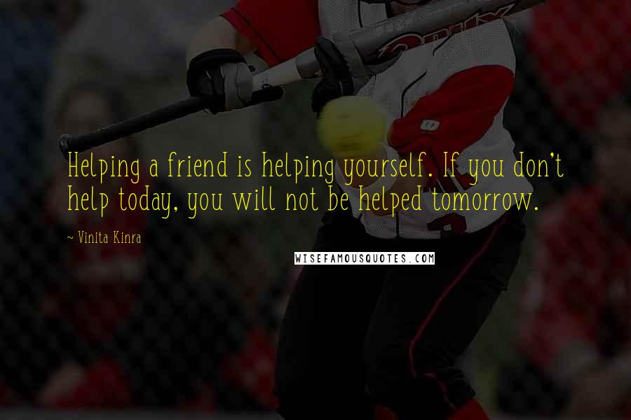 Vinita Kinra Quotes: Helping a friend is helping yourself. If you don't help today, you will not be helped tomorrow.