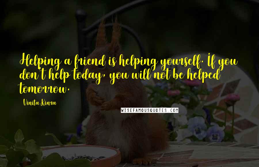 Vinita Kinra Quotes: Helping a friend is helping yourself. If you don't help today, you will not be helped tomorrow.