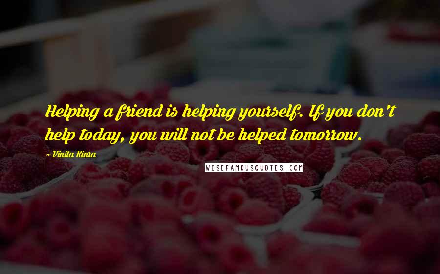 Vinita Kinra Quotes: Helping a friend is helping yourself. If you don't help today, you will not be helped tomorrow.