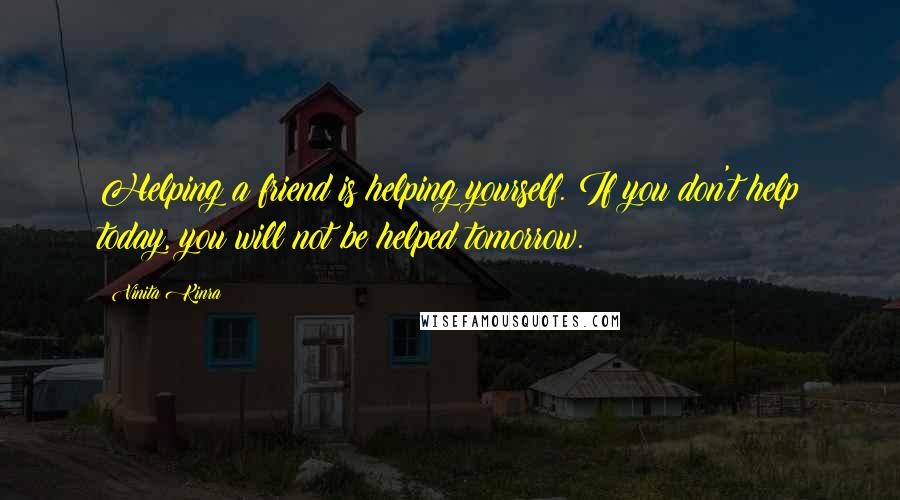 Vinita Kinra Quotes: Helping a friend is helping yourself. If you don't help today, you will not be helped tomorrow.