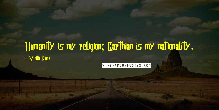 Vinita Kinra Quotes: Humanity is my religion; Earthian is my nationality.
