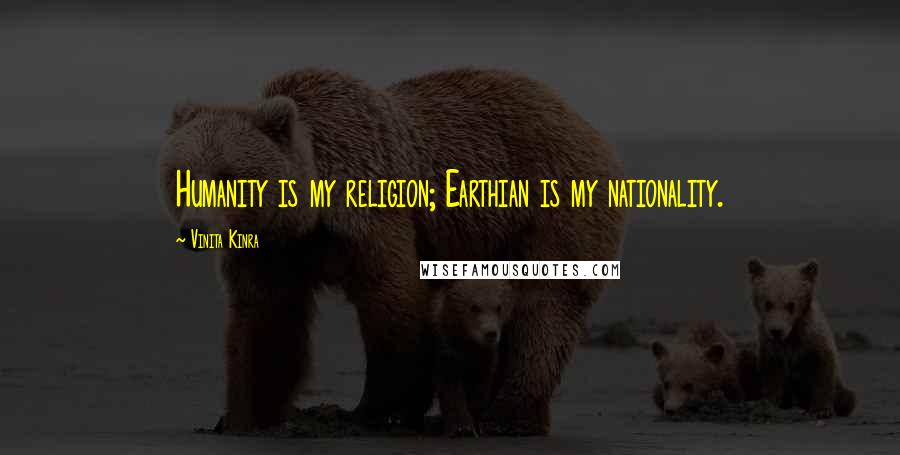 Vinita Kinra Quotes: Humanity is my religion; Earthian is my nationality.