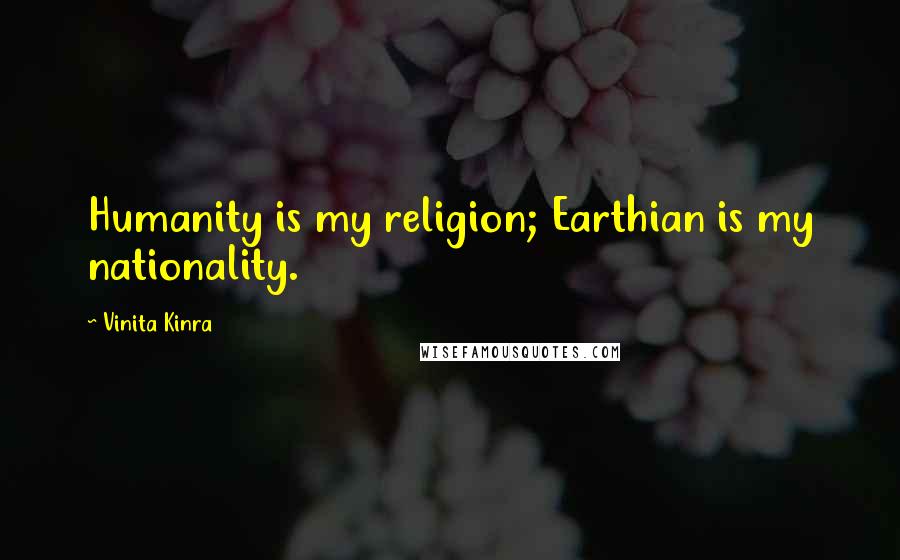 Vinita Kinra Quotes: Humanity is my religion; Earthian is my nationality.