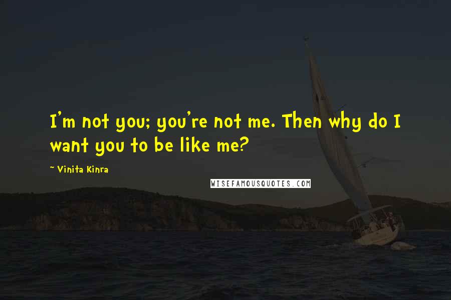 Vinita Kinra Quotes: I'm not you; you're not me. Then why do I want you to be like me?