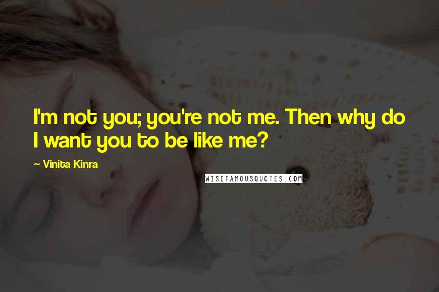 Vinita Kinra Quotes: I'm not you; you're not me. Then why do I want you to be like me?