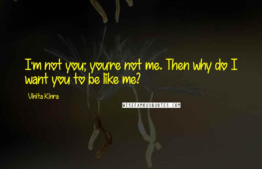 Vinita Kinra Quotes: I'm not you; you're not me. Then why do I want you to be like me?