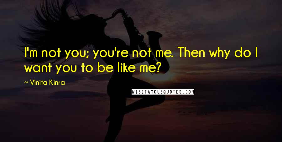 Vinita Kinra Quotes: I'm not you; you're not me. Then why do I want you to be like me?