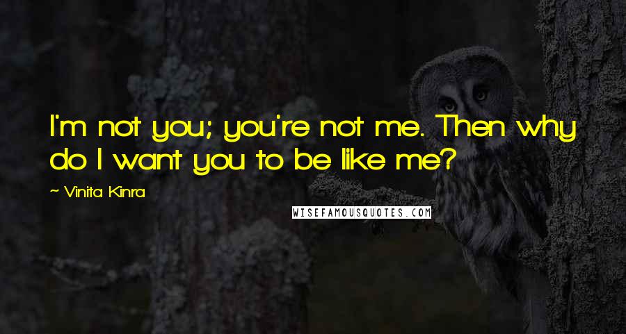 Vinita Kinra Quotes: I'm not you; you're not me. Then why do I want you to be like me?