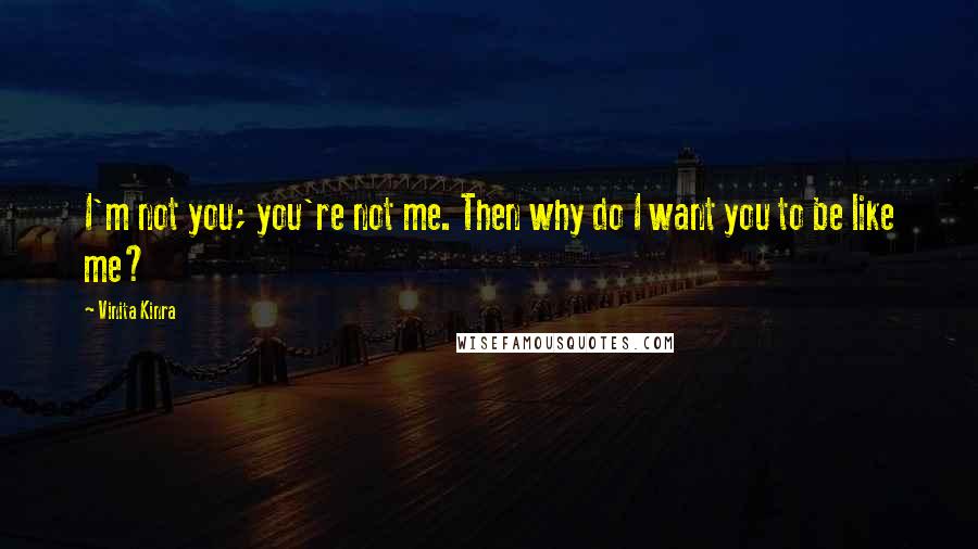 Vinita Kinra Quotes: I'm not you; you're not me. Then why do I want you to be like me?