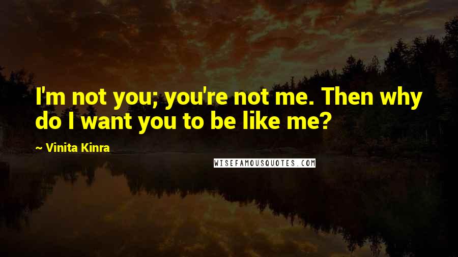 Vinita Kinra Quotes: I'm not you; you're not me. Then why do I want you to be like me?