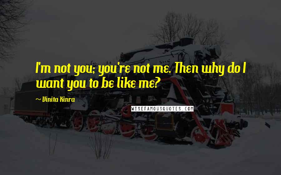 Vinita Kinra Quotes: I'm not you; you're not me. Then why do I want you to be like me?