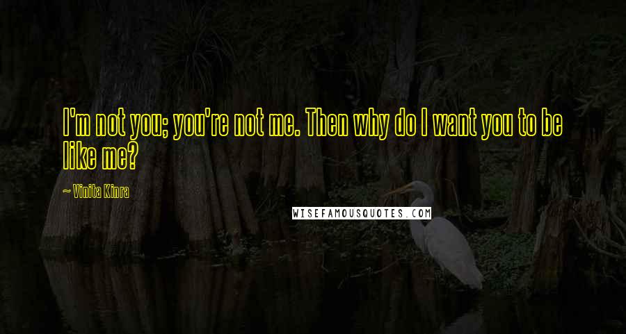 Vinita Kinra Quotes: I'm not you; you're not me. Then why do I want you to be like me?