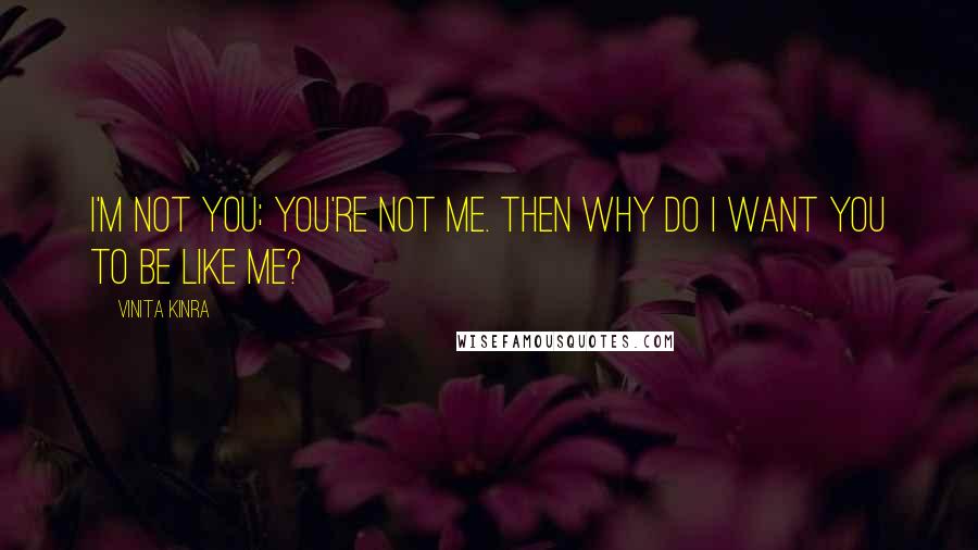 Vinita Kinra Quotes: I'm not you; you're not me. Then why do I want you to be like me?