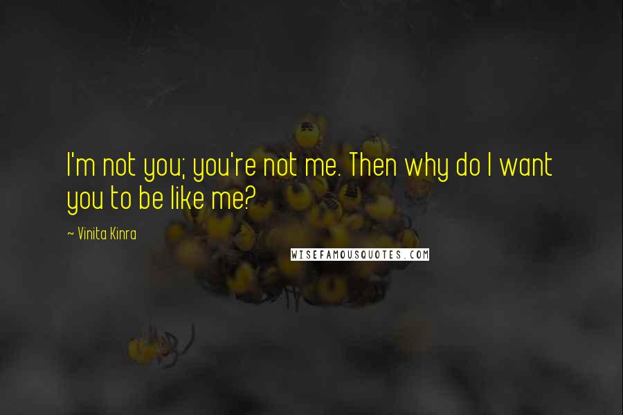 Vinita Kinra Quotes: I'm not you; you're not me. Then why do I want you to be like me?