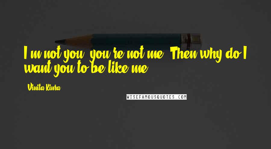 Vinita Kinra Quotes: I'm not you; you're not me. Then why do I want you to be like me?