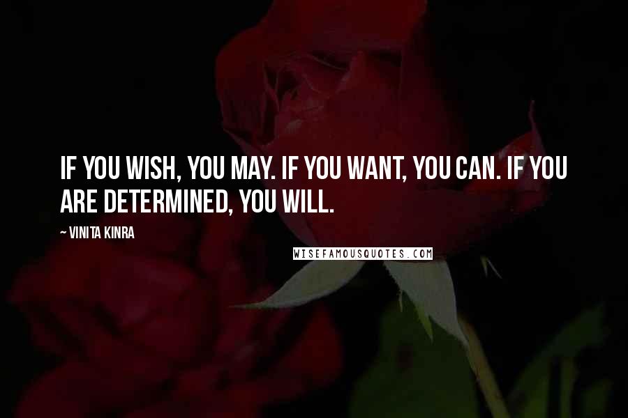 Vinita Kinra Quotes: If you wish, you may. If you want, you can. If you are determined, you will.