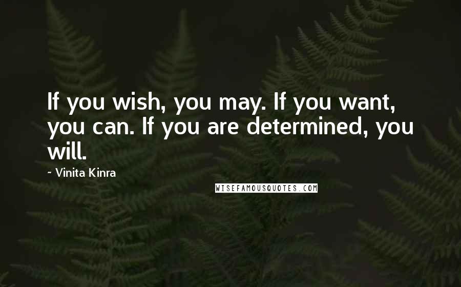 Vinita Kinra Quotes: If you wish, you may. If you want, you can. If you are determined, you will.