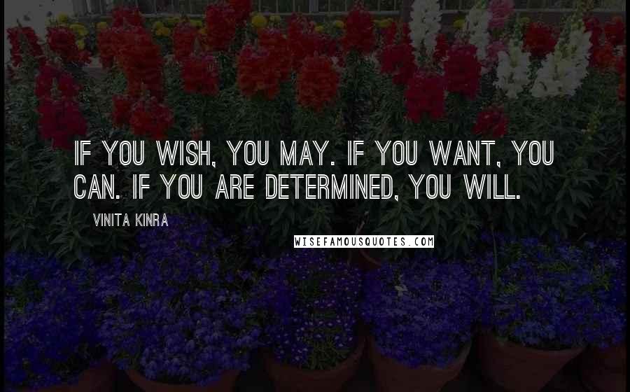 Vinita Kinra Quotes: If you wish, you may. If you want, you can. If you are determined, you will.