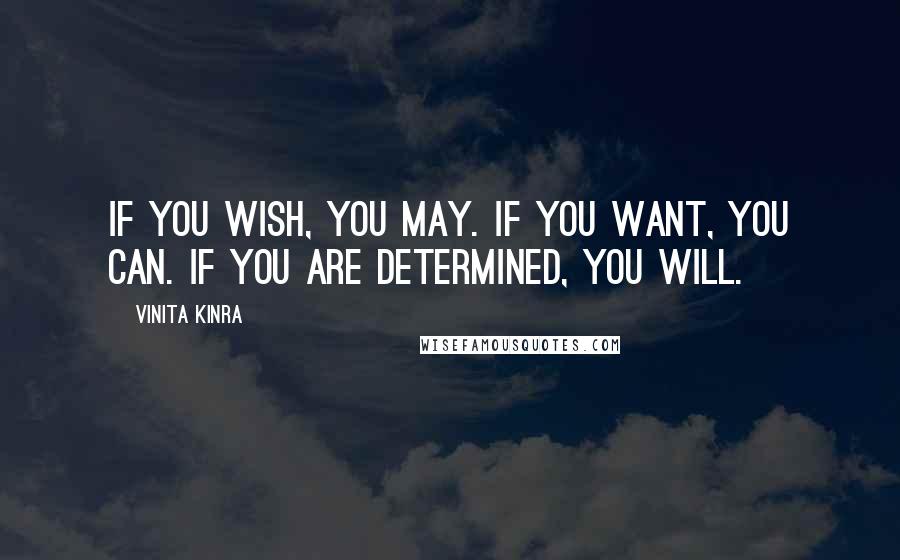 Vinita Kinra Quotes: If you wish, you may. If you want, you can. If you are determined, you will.
