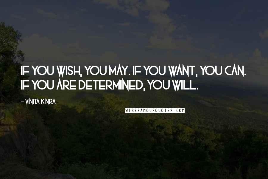 Vinita Kinra Quotes: If you wish, you may. If you want, you can. If you are determined, you will.