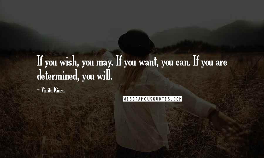 Vinita Kinra Quotes: If you wish, you may. If you want, you can. If you are determined, you will.