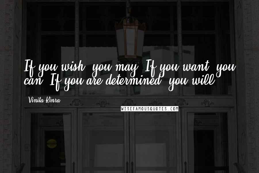Vinita Kinra Quotes: If you wish, you may. If you want, you can. If you are determined, you will.
